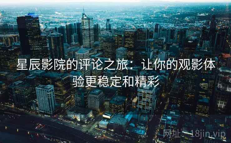 星辰影院的评论之旅:让你的观影体验更稳定和精彩 星辰影院的评论之旅:让你的观影体验更稳定和精彩