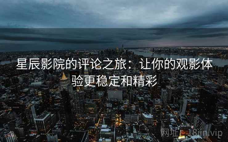 星辰影院的评论之旅:让你的观影体验更稳定和精彩 星辰影院的评论之旅:让你的观影体验更稳定和精彩