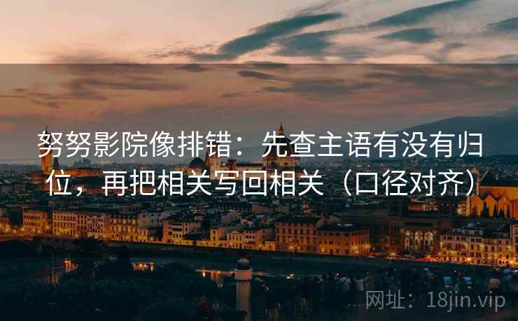 努努影院像排错：先查主语有没有归位，再把相关写回相关（口径对齐）