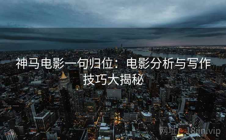 神马电影一句归位：电影分析与写作技巧大揭秘