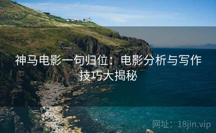 神马电影一句归位：电影分析与写作技巧大揭秘