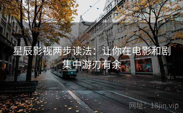 星辰影视两步读法:让你在电影和剧集中游刃有余 星辰影视两步读法:让你在电影和剧集中游刃有余