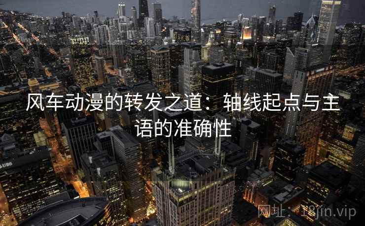 风车动漫的转发之道：轴线起点与主语的准确性