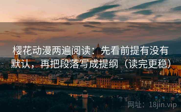 樱花动漫两遍阅读：先看前提有没有默认，再把段落写成提纲（读完更稳）