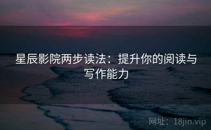 星辰影院两步读法:提升你的阅读与写作能力 星辰影院两步读法:提升你的阅读与写作能力