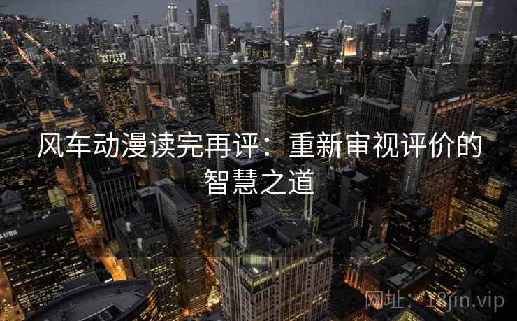 风车动漫读完再评:重新审视评价的智慧之道 风车动漫读完再评:重新审视评价的智慧之道