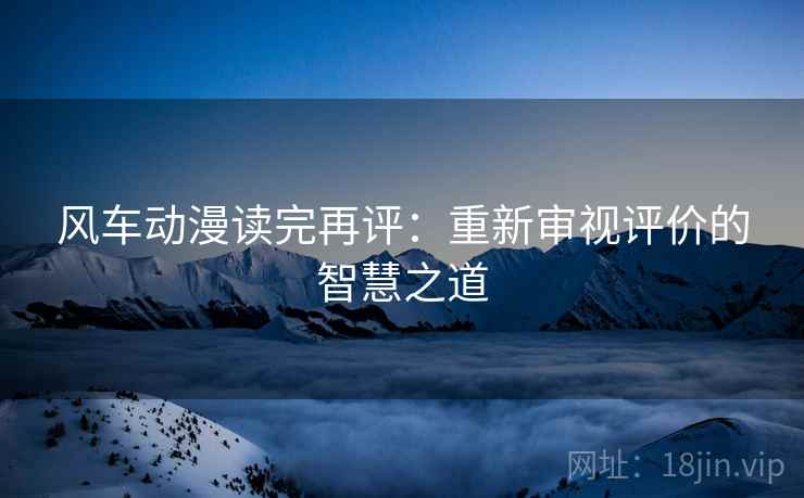 风车动漫读完再评:重新审视评价的智慧之道 风车动漫读完再评:重新审视评价的智慧之道