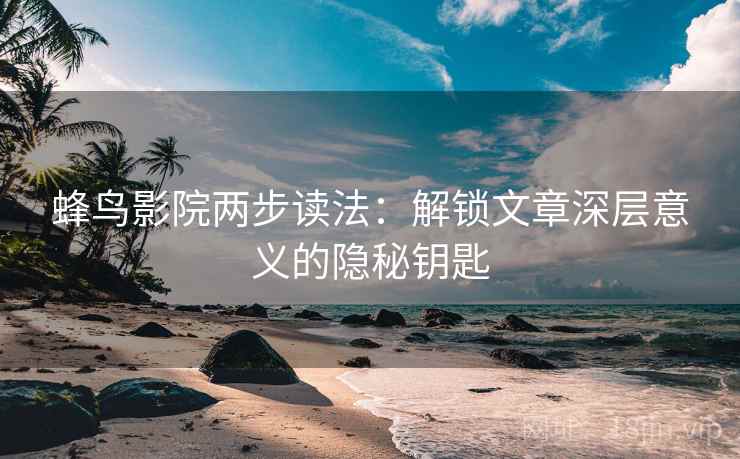 蜂鸟影院两步读法：解锁文章深层意义的隐秘钥匙