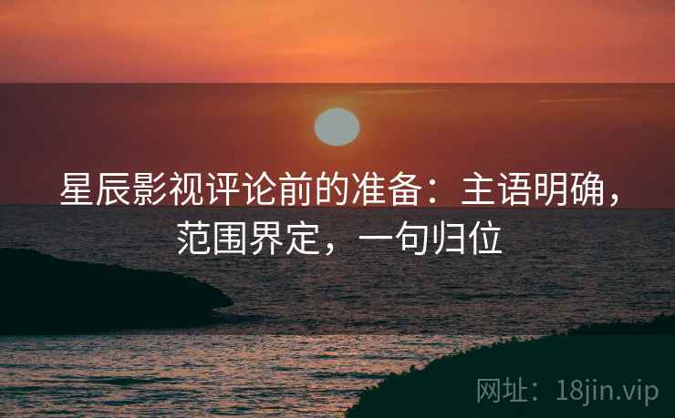星辰影视评论前的准备:主语明确,范围界定,一句归位 星辰影视评论前的准备:主语明确,范围界定,一句归位
