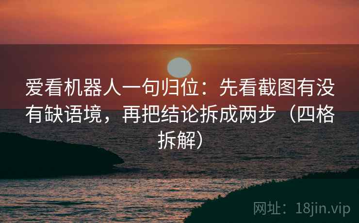爱看机器人一句归位：先看截图有没有缺语境，再把结论拆成两步（四格拆解）