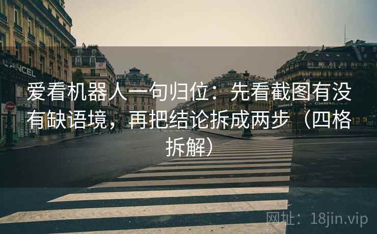 爱看机器人一句归位：先看截图有没有缺语境，再把结论拆成两步（四格拆解）