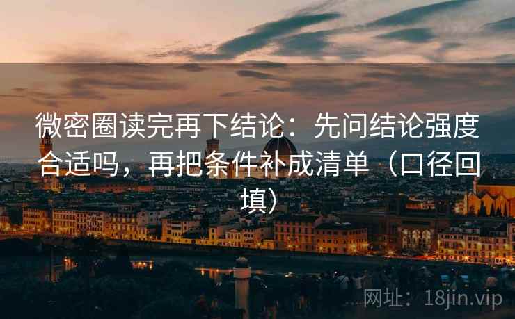 微密圈读完再下结论：先问结论强度合适吗，再把条件补成清单（口径回填）