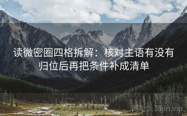 读微密圈四格拆解：核对主语有没有归位后再把条件补成清单