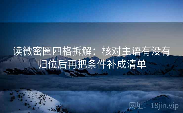 读微密圈四格拆解：核对主语有没有归位后再把条件补成清单