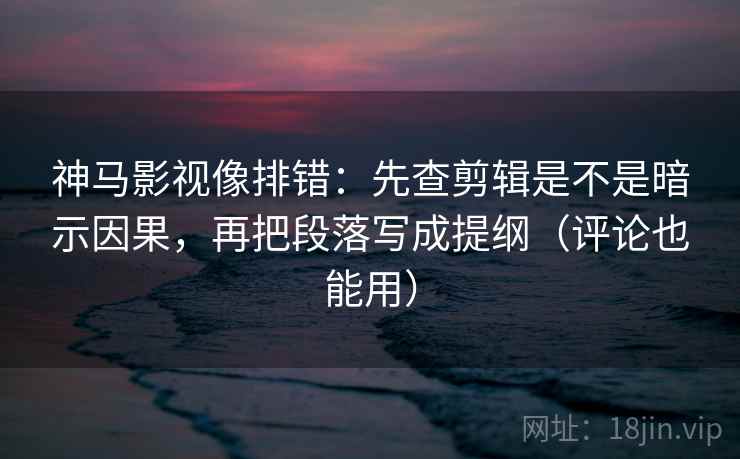神马影视像排错:先查剪辑是不是暗示因果,再把段落写成提纲(评论也能用) 神马影视像排错:先查剪辑是不是暗示因果,再把段落写成提纲(评论也能用)