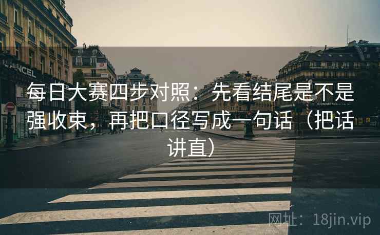 每日大赛四步对照：先看结尾是不是强收束，再把口径写成一句话（把话讲直）
