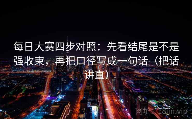 每日大赛四步对照：先看结尾是不是强收束，再把口径写成一句话（把话讲直）