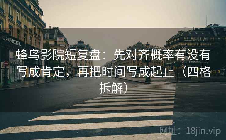 蜂鸟影院短复盘:先对齐概率有没有写成肯定,再把时间写成起止(四格拆解) 蜂鸟影院短复盘:先对齐概率有没有写成肯定,再把时间写成起止(四格拆解)
