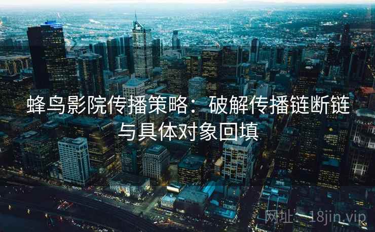 蜂鸟影院传播策略:破解传播链断链与具体对象回填 蜂鸟影院传播策略:破解传播链断链与具体对象回填