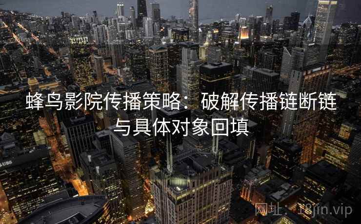 蜂鸟影院传播策略:破解传播链断链与具体对象回填 蜂鸟影院传播策略:破解传播链断链与具体对象回填