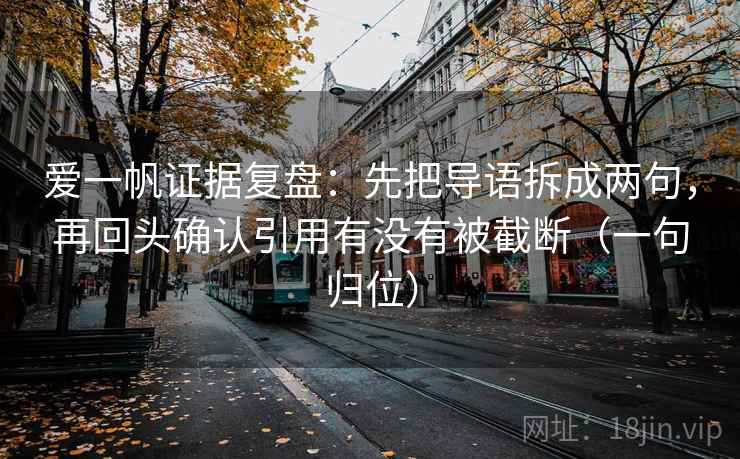 爱一帆证据复盘:先把导语拆成两句,再回头确认引用有没有被截断(一句归位) 爱一帆证据复盘:先把导语拆成两句,再回头确认引用有没有被截断(一句归位)