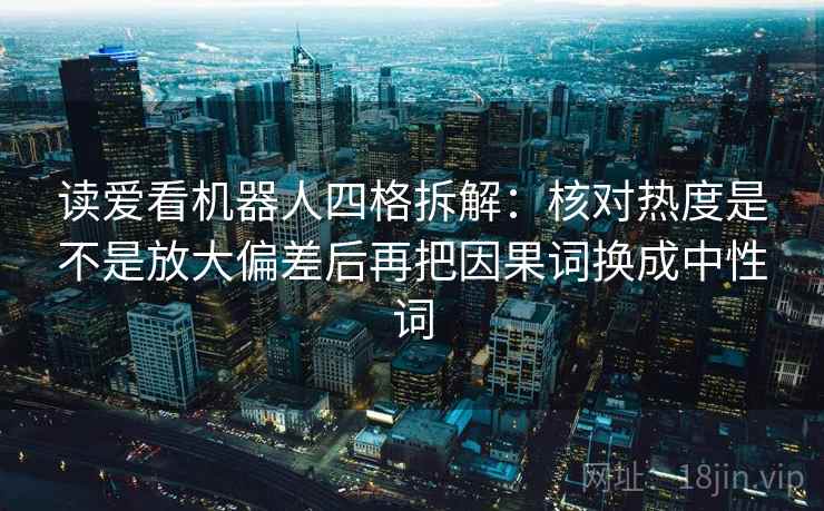 读爱看机器人四格拆解:核对热度是不是放大偏差后再把因果词换成中性词 读爱看机器人四格拆解:核对热度是不是放大偏差后再把因果词换成中性词