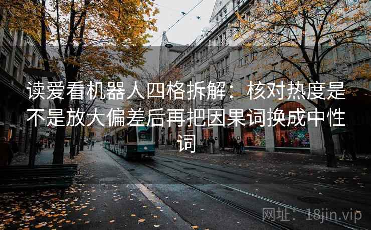 读爱看机器人四格拆解:核对热度是不是放大偏差后再把因果词换成中性词 读爱看机器人四格拆解:核对热度是不是放大偏差后再把因果词换成中性词
