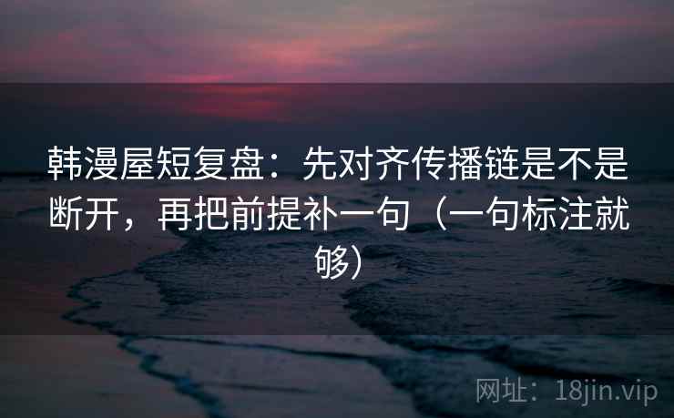 韩漫屋短复盘:先对齐传播链是不是断开,再把前提补一句(一句标注就够) 韩漫屋短复盘:先对齐传播链是不是断开,再把前提补一句(一句标注就够)