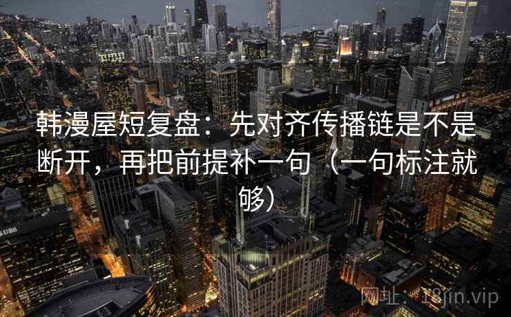 韩漫屋短复盘:先对齐传播链是不是断开,再把前提补一句(一句标注就够) 韩漫屋短复盘:先对齐传播链是不是断开,再把前提补一句(一句标注就够)