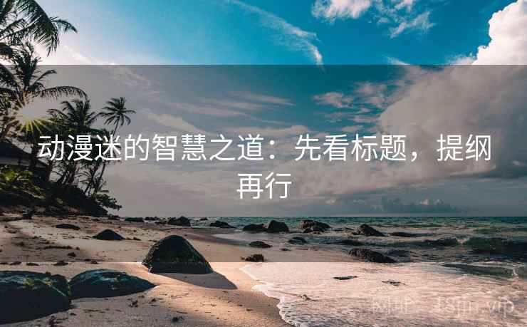 动漫迷的智慧之道：先看标题，提纲再行
