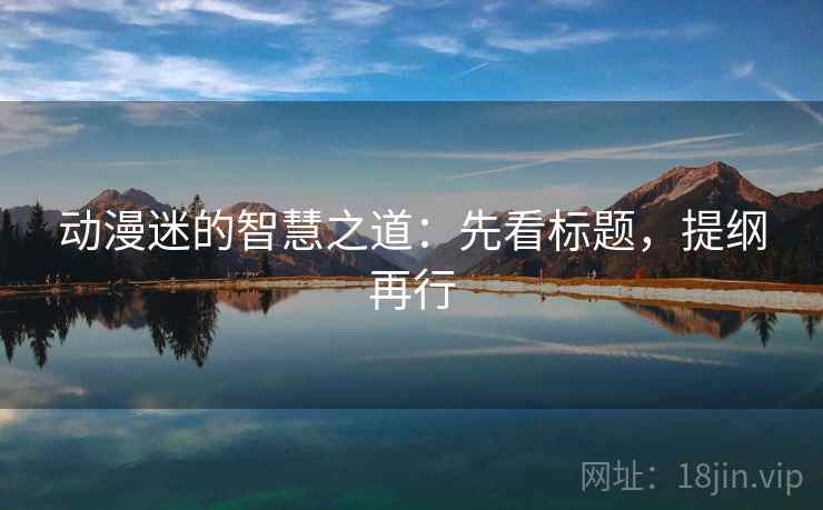 动漫迷的智慧之道：先看标题，提纲再行