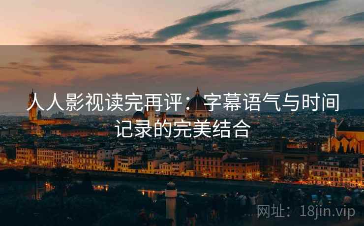 人人影视读完再评:字幕语气与时间记录的完美结合 人人影视读完再评:字幕语气与时间记录的完美结合