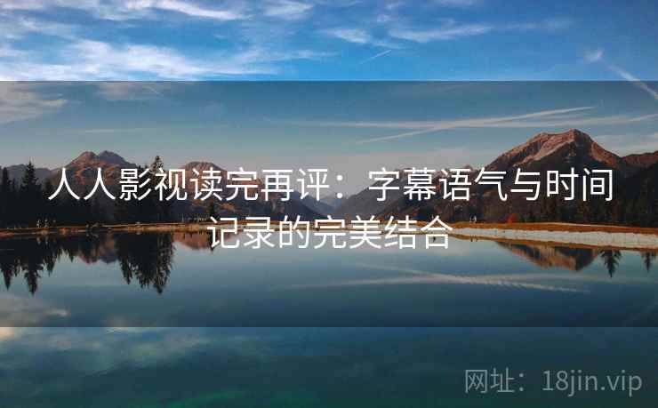 人人影视读完再评:字幕语气与时间记录的完美结合 人人影视读完再评:字幕语气与时间记录的完美结合