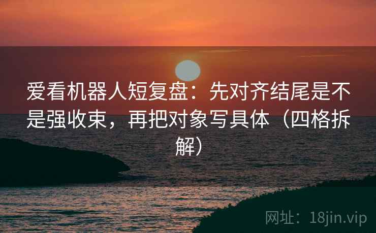 爱看机器人短复盘:先对齐结尾是不是强收束,再把对象写具体(四格拆解) 爱看机器人短复盘:先对齐结尾是不是强收束,再把对象写具体(四格拆解)