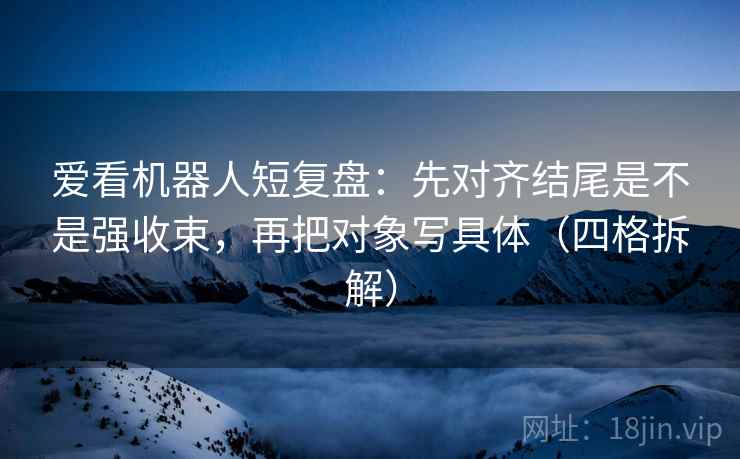 爱看机器人短复盘:先对齐结尾是不是强收束,再把对象写具体(四格拆解) 爱看机器人短复盘:先对齐结尾是不是强收束,再把对象写具体(四格拆解)