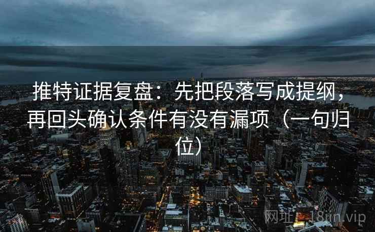 推特证据复盘：先把段落写成提纲，再回头确认条件有没有漏项（一句归位）
