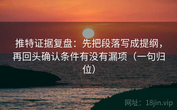 推特证据复盘：先把段落写成提纲，再回头确认条件有没有漏项（一句归位）