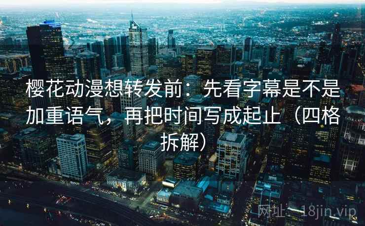 樱花动漫想转发前:先看字幕是不是加重语气,再把时间写成起止(四格拆解) 樱花动漫想转发前:先看字幕是不是加重语气,再把时间写成起止(四格拆解)