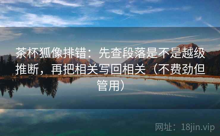 茶杯狐像排错:先查段落是不是越级推断,再把相关写回相关(不费劲但管用) 茶杯狐像排错:先查段落是不是越级推断,再把相关写回相关(不费劲但管用)