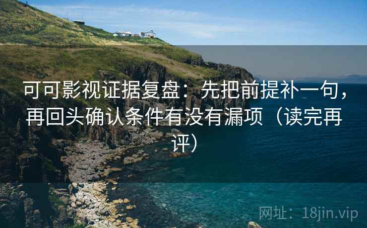 可可影视证据复盘：先把前提补一句，再回头确认条件有没有漏项（读完再评）