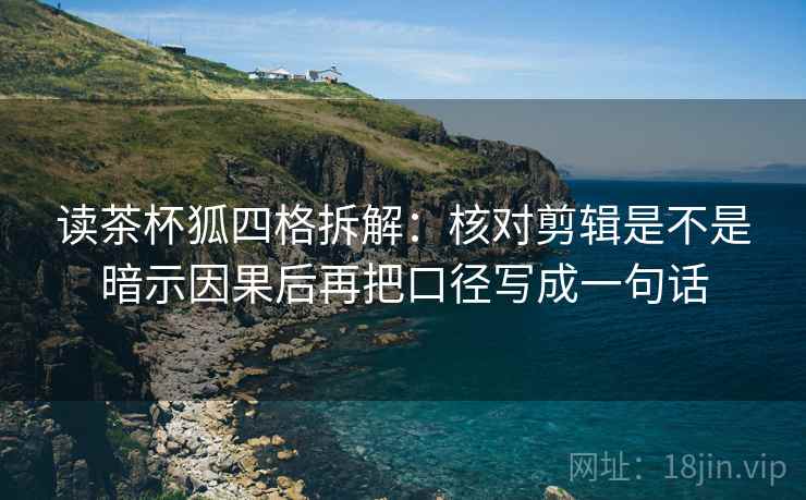 读茶杯狐四格拆解:核对剪辑是不是暗示因果后再把口径写成一句话 读茶杯狐四格拆解:核对剪辑是不是暗示因果后再把口径写成一句话