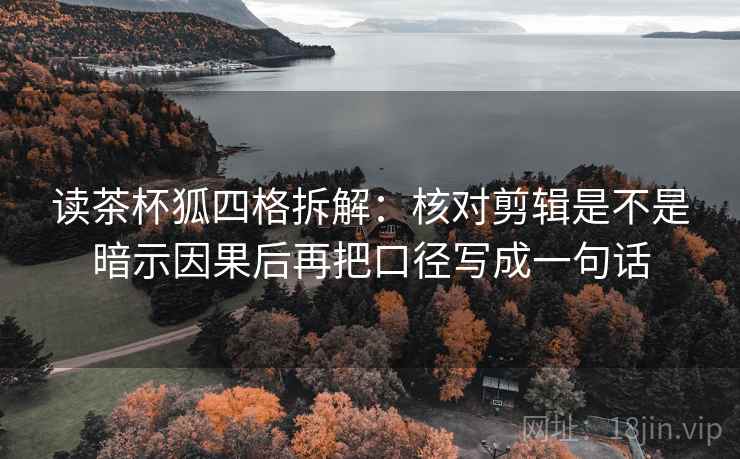 读茶杯狐四格拆解:核对剪辑是不是暗示因果后再把口径写成一句话 读茶杯狐四格拆解:核对剪辑是不是暗示因果后再把口径写成一句话