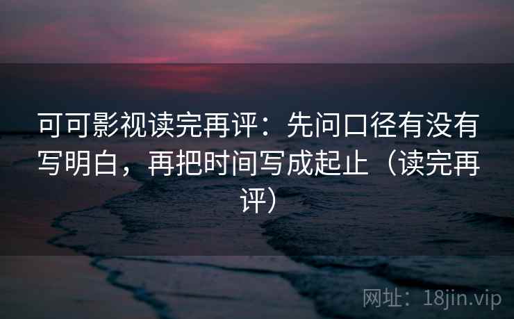可可影视读完再评:先问口径有没有写明白,再把时间写成起止(读完再评) 可可影视读完再评:先问口径有没有写明白,再把时间写成起止(读完再评)