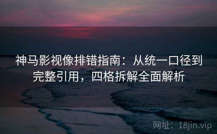 神马影视像排错指南：从统一口径到完整引用，四格拆解全面解析