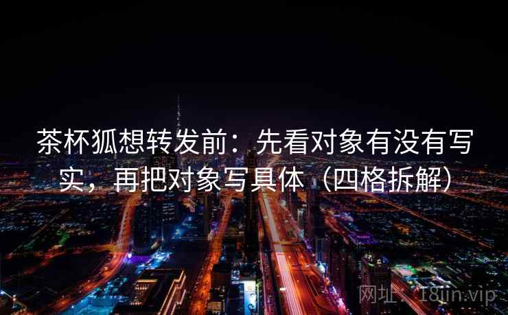 茶杯狐想转发前:先看对象有没有写实,再把对象写具体(四格拆解) 茶杯狐想转发前:先看对象有没有写实,再把对象写具体(四格拆解)