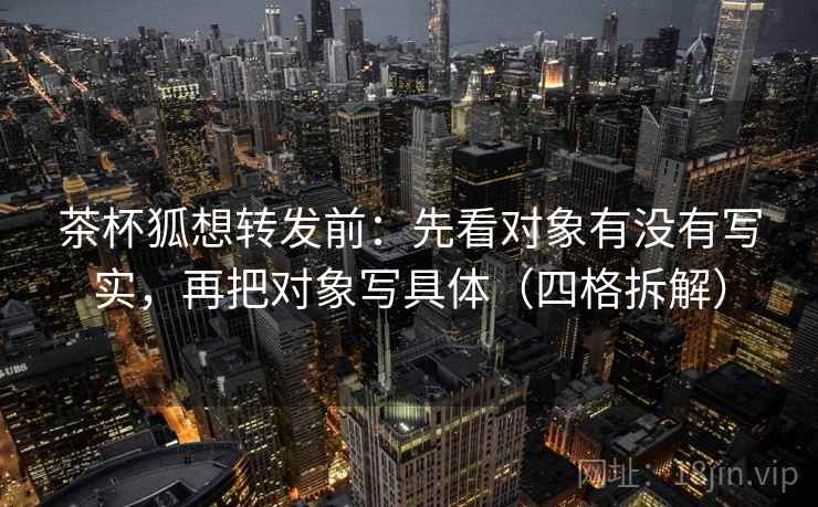 茶杯狐想转发前:先看对象有没有写实,再把对象写具体(四格拆解) 茶杯狐想转发前:先看对象有没有写实,再把对象写具体(四格拆解)
