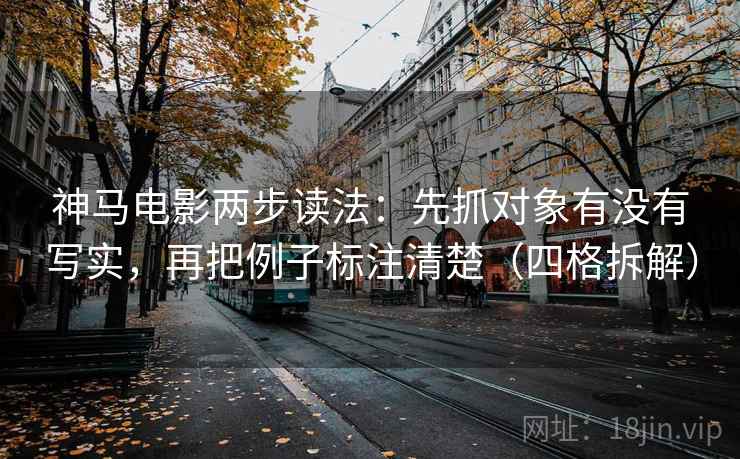 神马电影两步读法:先抓对象有没有写实,再把例子标注清楚(四格拆解) 神马电影两步读法:先抓对象有没有写实,再把例子标注清楚(四格拆解)