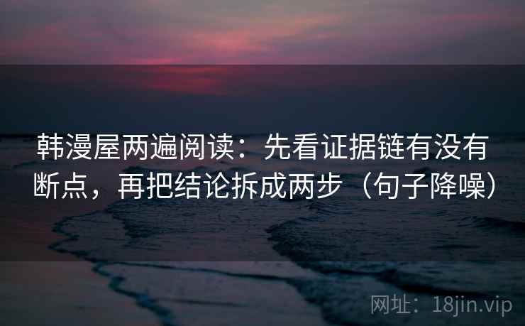 韩漫屋两遍阅读:先看证据链有没有断点,再把结论拆成两步(句子降噪) 韩漫屋两遍阅读:先看证据链有没有断点,再把结论拆成两步(句子降噪)