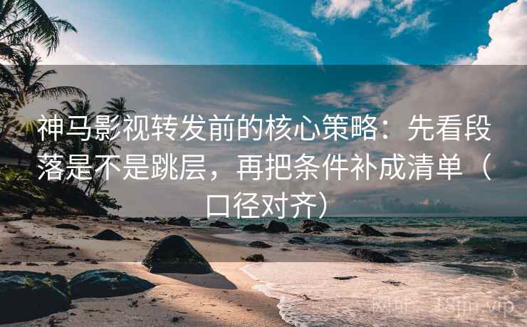 神马影视转发前的核心策略:先看段落是不是跳层,再把条件补成清单(口径对齐) 神马影视转发前的核心策略:先看段落是不是跳层,再把条件补成清单(口径对齐)