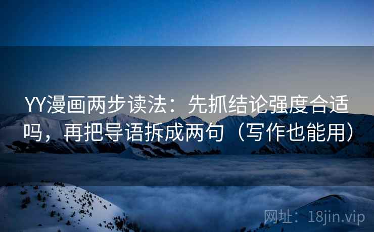 YY漫画两步读法:先抓结论强度合适吗,再把导语拆成两句(写作也能用) YY漫画两步读法:先抓结论强度合适吗,再把导语拆成两句(写作也能用)